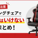 【要注意】ゲーミングチェアで買ってはいけない特徴まとめ！